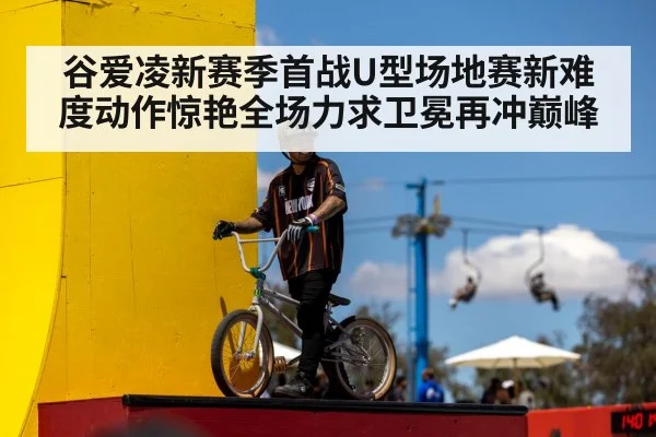 谷爱凌新赛季首战U型场地赛新难度动作惊艳全场力求卫冕再冲巅峰