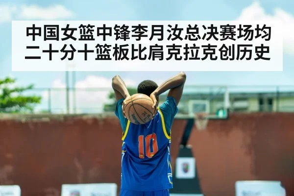 中国女篮中锋李月汝总决赛场均二十分十篮板比肩克拉克创历史