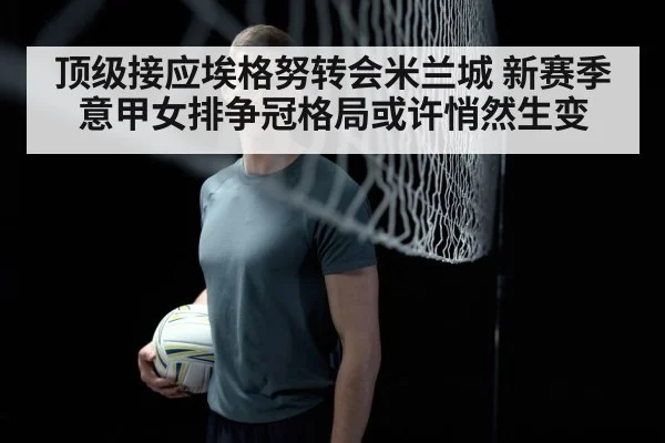 顶级接应埃格努转会米兰城 新赛季意甲女排争冠格局或许悄然生变