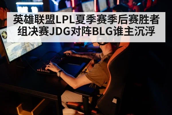 英雄联盟LPL夏季赛季后赛胜者组决赛JDG对阵BLG谁主沉浮