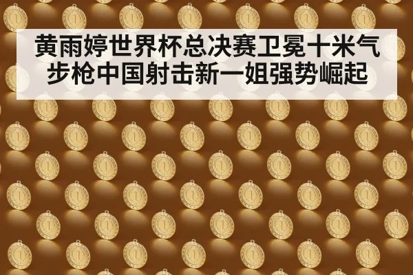 黄雨婷世界杯总决赛卫冕十米气步枪中国射击新一姐强势崛起