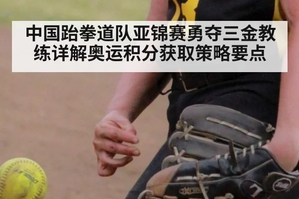 中国跆拳道队亚锦赛勇夺三金教练详解奥运积分获取策略要点