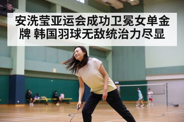 安洗莹亚运会成功卫冕女单金牌 韩国羽球无敌统治力尽显