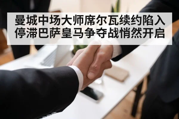 曼城中场大师席尔瓦续约陷入停滞巴萨皇马争夺战悄然开启